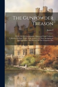 Produktbild: The Gunpowder Treason: Trials Of The Conspirators: Extracted From Cobbett's Collection Of State Trials, With Account Of Their Arraignment And