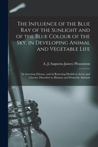 Produktbild: The Influence of the Blue Ray of the Sunlight and of the Blue Colour of the Sky, in Developing Animal and Vegetable Life; in Arresting Disease, and in