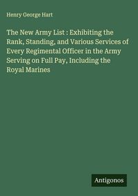Produktbild: The New Army List : Exhibiting the Rank, Standing, and Various Services of Every Regimental Officer in the Army Serving on Full Pay, Including the Roy