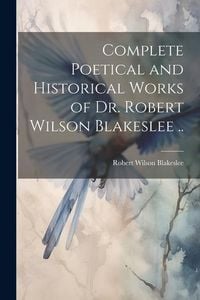 Produktbild: Complete Poetical and Historical Works of Dr. Robert Wilson Blakeslee ..