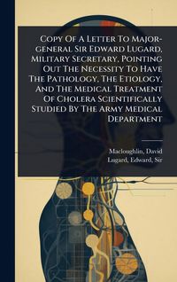 Produktbild: Copy Of A Letter To Major-general Sir Edward Lugard, Military Secretary, Pointing Out The Necessity To Have The Pathology, The Etiology, And The Medic