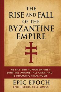 Produktbild: The Rise and Fall of the Byzantine Empire: The Eastern Roman Empire's Survival Against All Odds and Its Dramatic Final Hour (The Rise and Fall Series,
