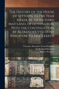 Produktbild: The History of the House of Seytoun to the Year Mdlix, By Sir Richard Maitland, of Lethington. With the Continuation, by Alexander Viscount Kingston,