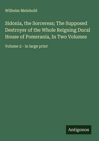 Produktbild: Sidonia, the Sorceress; The Supposed Destroyer of the Whole Reigning Ducal House of Pomerania, In Two Volumes