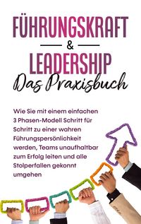 Produktbild: F&uuml;hrungskraft & Leadership - Das Praxisbuch: Wie Sie mit einem einfachen 3 Phasen-Modell Schritt f&uuml;r Schritt zu einer wahren F&uuml;hrungspers&ouml;nlichkeit werden, Teams unaufhaltbar zum Erfolg leiten und alle Stolperfallen gekonnt umgehen