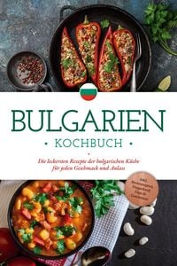 Produktbild: Bulgarien Kochbuch: Die leckersten Rezepte der bulgarischen K&uuml;che f&uuml;r jeden Geschmack und Anlass - inkl. Brotrezepten, Fingerfood, Dips & Getr&auml;nken