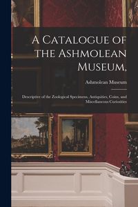 Produktbild: A Catalogue of the Ashmolean Museum,: Descriptive of the Zoological Specimens, Antiquities, Coins, and Miscellaneous Curiosities
