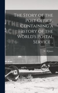 Produktbild: The Story of the Post Office, Containing a History of the World's Postal Service ..