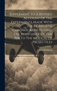Produktbild: Supplement To A Revised Account Of The Experiments Made With The Bashforth Chronograph To Find The Resistance Of The Air To The Motion Of Projectiles