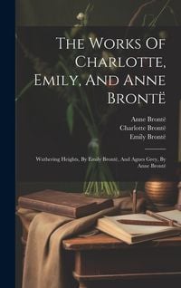 Produktbild: The Works Of Charlotte, Emily, And Anne Bront&euml;: Wuthering Heights, By Emily Bront&euml;, And Agnes Grey, By Anne Bront&euml;