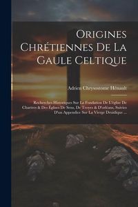Produktbild: Origines Chr&eacute;tiennes De La Gaule Celtique: Recherches Historiques Sur La Fondation De L'&eacute;glise De Chartres & Des &Eacute;glises De Sens, De Troyes & D'orl&eacute;an