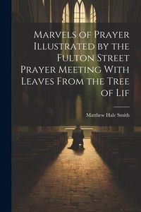 Produktbild: Marvels of Prayer Illustrated by the Fulton Street Prayer Meeting With Leaves From the Tree of Lif