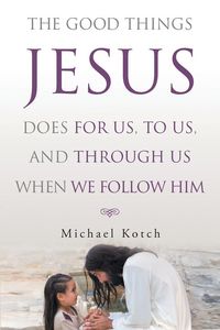 Produktbild: The Good Things Jesus Does For Us, To Us, And Through Us When We Follow Him