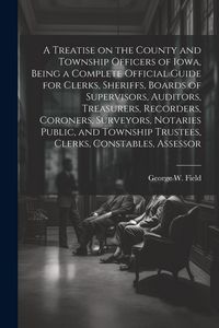 Produktbild: A Treatise on the County and Township Officers of Iowa, Being a Complete Official Guide for Clerks, Sheriffs, Boards of Supervisors, Auditors, Treasur