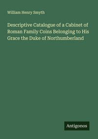 Produktbild: Descriptive Catalogue of a Cabinet of Roman Family Coins Belonging to His Grace the Duke of Northumberland