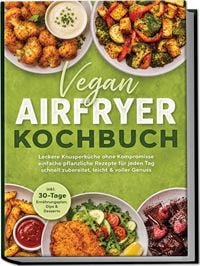 Produktbild: Vegan Airfryer Kochbuch: Leckere Knusperk&uuml;che ohne Kompromisse &ndash; einfache pflanzliche Rezepte f&uuml;r jeden Tag &ndash; schnell zubereitet, leicht & voller Genuss &ndash; inkl. 30-Tage-Ern&auml;hrungsplan, Dips & Desserts