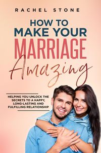 Produktbild: How To Make Your Marriage Amazing: Helping You Unlock The Secrets To A Happy, Long-Lasting And Fulfilling Relationship (The Rachel Stone Collection)