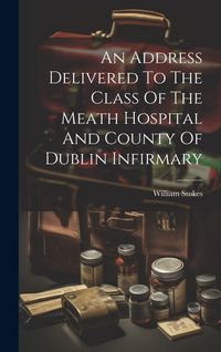 Produktbild: An Address Delivered To The Class Of The Meath Hospital And County Of Dublin Infirmary