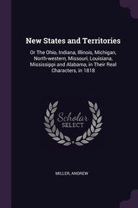 Bild vom Artikel New States and Territories: Or The Ohio, Indiana, Illinois, Michigan, North-western, Missouri, Louisiana, Mississippi and Alabama, in Their Real C vom Autor Andrew Miller