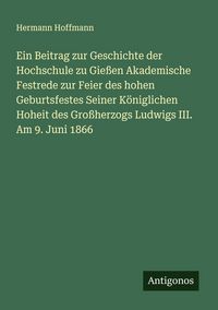 Produktbild: Ein Beitrag zur Geschichte der Hochschule zu Gie&szlig;en Akademische Festrede zur Feier des hohen Geburtsfestes Seiner K&ouml;niglichen Hoheit des Gro&szlig;herzogs L