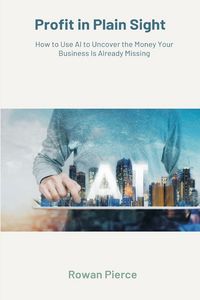Produktbild: Profit in Plain Sight How to Use AI to Uncover the Money Your Business Is Already Missing