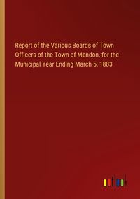 Produktbild: Report of the Various Boards of Town Officers of the Town of Mendon, for the Municipal Year Ending March 5, 1883