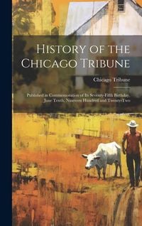 Produktbild: History of the Chicago Tribune: Published in Commemoration of Its Seventy-Fifth Birthday, June Tenth, Nineteen Hundred and Twenty-Two