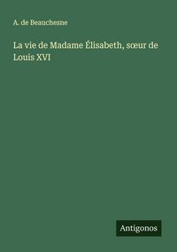 Produktbild: La vie de Madame &Eacute;lisabeth, s&iquest;ur de Louis XVI