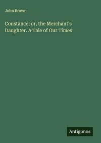 Produktbild: Constance; or, the Merchant's Daughter. A Tale of Our Times