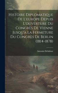 Produktbild: Histoire Diplomatique De L'europe Depuis L'ouverture Du Congr&egrave;s De Vienne Jusqu'&agrave; La Fermeture Du Congr&egrave;s De Berlin (1814-1878)
