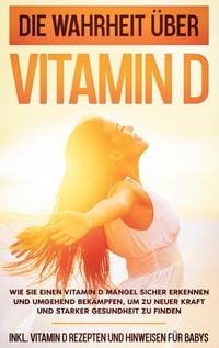 Produktbild: Die Wahrheit &uuml;ber Vitamin D: Wie Sie einen Vitamin D Mangel sicher erkennen und