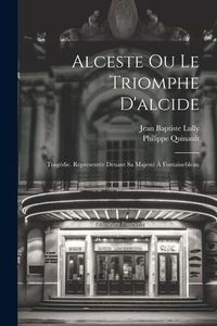 Produktbild: Alceste Ou Le Triomphe D'alcide: Trag&eacute;die. Represent&eacute;e Deuant Sa Majest&eacute; &Agrave; Fontainebleau