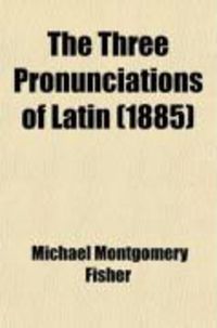 Produktbild: The Three Pronunciations of Latin; The Claims of Each Presented, and Reasons Given for the Use of the English Mode