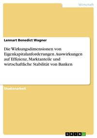 Produktbild: Die Wirkungsdimensionen von Eigenkapitalanforderungen. Auswirkungen auf Effizienz, Marktanteile und wirtschaftliche Stabilit&auml;t von Banken