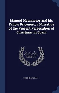 Produktbild: Manuel Matamoros and his Fellow Prisoners; a Narrative of the Present Persecution of Christians in Spain