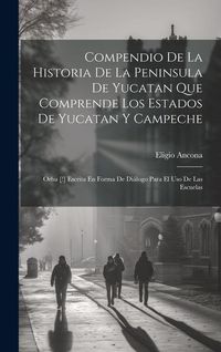 Produktbild: Compendio De La Historia De La Peninsula De Yucatan Que Comprende Los Estados De Yucatan Y Campeche: Orba [!] Escrita En Forma De Di&aacute;logo Para El Uso