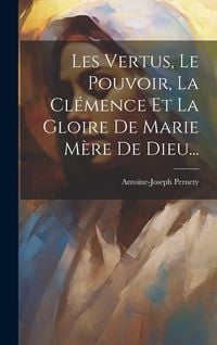 Produktbild: Les Vertus, Le Pouvoir, La Cl&eacute;mence Et La Gloire De Marie M&egrave;re De Dieu...
