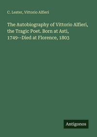 Produktbild: The Autobiography of Vittorio Alfieri, the Tragic Poet. Born at Asti, 1749--Died at Florence, 1803