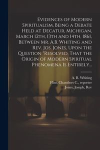Produktbild: Evidences of Modern Spiritualism, Being a Debate Held at Decatur, Michigan, March 12th, 13th and 14th, 1861, Between Mr. A.B. Whiting and Rev. Jos. Jo