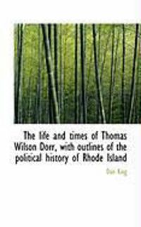 Produktbild: The Life and Times of Thomas Wilson Dorr, with Outlines of the Political History of Rhode Island