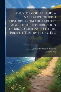 Produktbild: The Story of Ireland; a Narrative of Irish History, From the Earliest Ages to the Insurrection of 1867 ... Continued to the Present Time by J. Luby, Etc