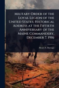 Produktbild: Military Order of the Loyal Legion of the United States; Historical Address at the Fiftieth Anniversary of the Maine Commandery, December 7, 1916