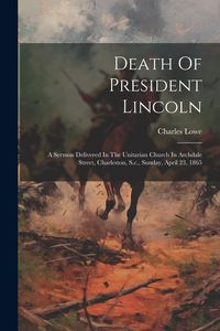 Produktbild: Death Of President Lincoln: A Sermon Delivered In The Unitarian Church In Archdale Street, Charleston, S.c., Sunday, April 23, 1865