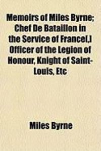 Produktbild: Memoirs of Miles Byrne; Chef de Bataillon in the Service of France[, ] Officer of the Legion of Honour, Knight of Saint-Louis, Etc
