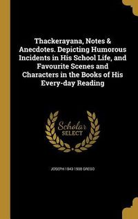 Produktbild: Thackerayana, Notes & Anecdotes. Depicting Humorous Incidents in His School Life, and Favourite Scenes and Characters in the Books of His Every-day Reading