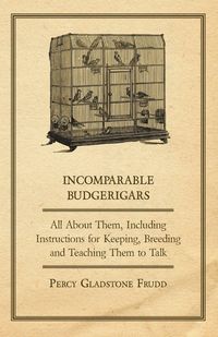 Produktbild: Incomparable Budgerigars - All about Them, Including Instructions for Keeping, Breeding and Teaching Them to Talk