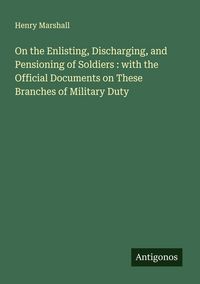 Produktbild: On the Enlisting, Discharging, and Pensioning of Soldiers : with the Official Documents on These Branches of Military Duty