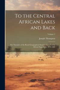 Produktbild: To the Central African Lakes and Back: The Narrative of the Royal Geographical Society's East Central African Expedition, 1878-1880; Volume 2