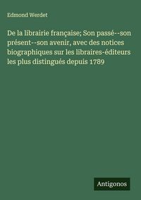 Produktbild: De la librairie fran&ccedil;aise; Son pass&eacute;--son pr&eacute;sent--son avenir, avec des notices biographiques sur les libraires-&eacute;diteurs les plus distingu&eacute;s depuis 17