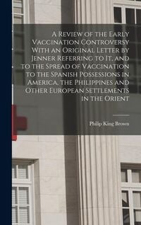Produktbild: A Review of the Early Vaccination Controversy With an Original Letter by Jenner Referring to it, and to the Spread of Vaccination to the Spanish Possessions in America, the Philippines and Other European Settlements in the Orient